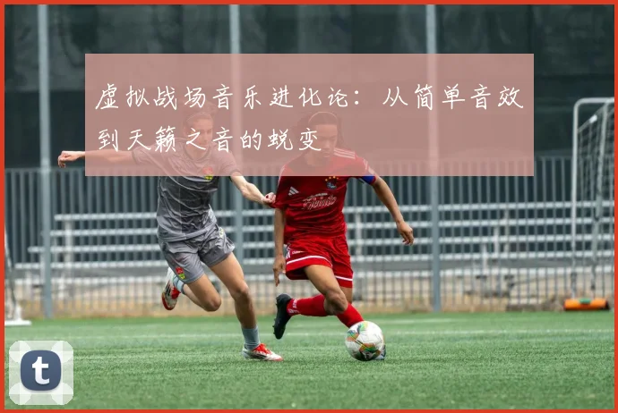 虚拟战场音乐进化论：从简单音效到天籁之音的蜕变
