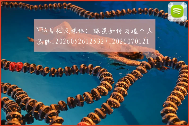 NBA与社交媒体：球星如何打造个人品牌_20260526125327_20260701215113