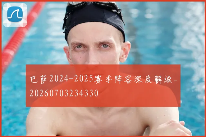 巴萨2024-2025赛季阵容深度解读_20260703234330
