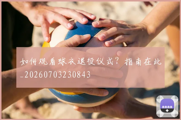 如何观看球衣退役仪式?指南在此_20260703230843