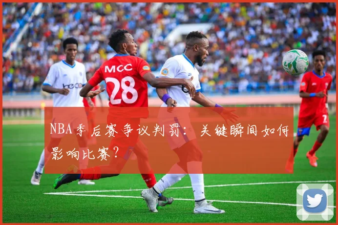 NBA季后赛争议判罚：关键瞬间如何影响比赛？