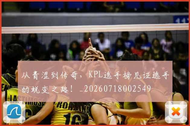 从青涩到传奇，KPL选手榜见证选手的蜕变之路！_20260718002549