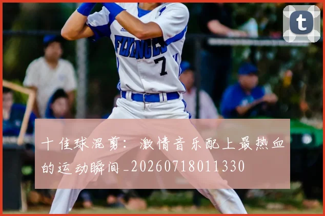 十佳球混剪：激情音乐配上最热血的运动瞬间_20260718011330