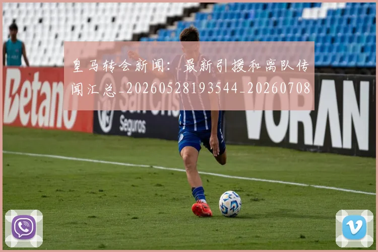 皇马转会新闻:最新引援和离队传闻汇总_20260528193544_20260708194359_20260802163734