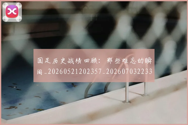 国足历史战绩回顾:那些难忘的瞬间_20260521202357_20260703223311