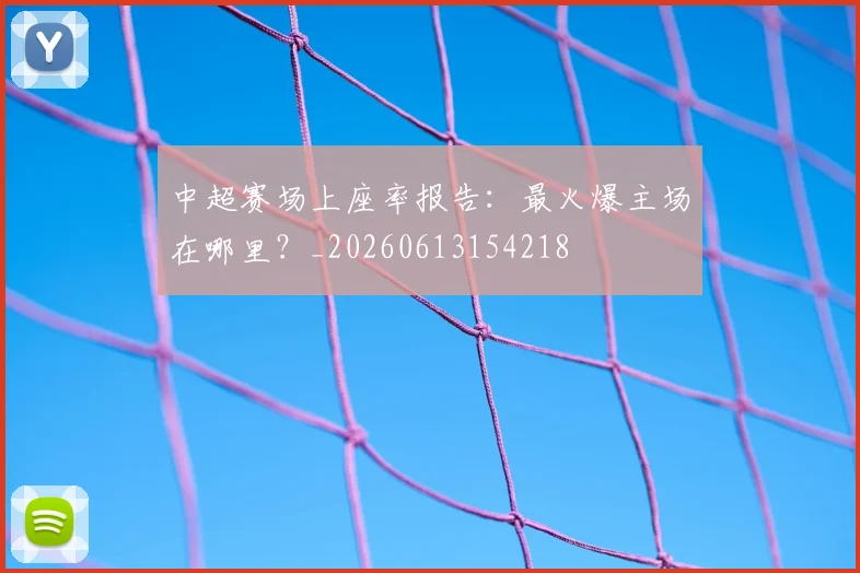 中超赛场上座率报告：最火爆主场在哪里？_20260613154218
