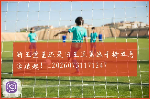 新王登基还是旧王卫冕选手榜单悬念迭起!_20260731171247