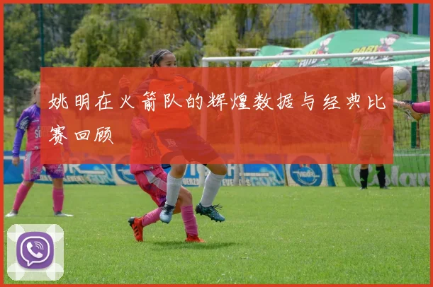 姚明在火箭队的辉煌数据与经典比赛回顾