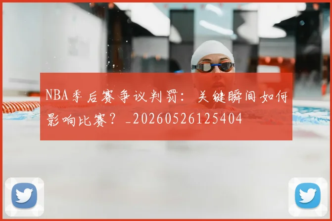 NBA季后赛争议判罚：关键瞬间如何影响比赛？_20260526125404