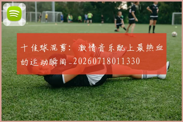 十佳球混剪：激情音乐配上最热血的运动瞬间_20260718011330