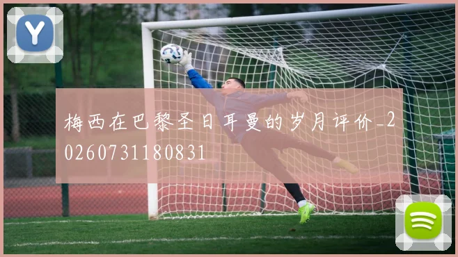 梅西在巴黎圣日耳曼的岁月评价_20260731180831