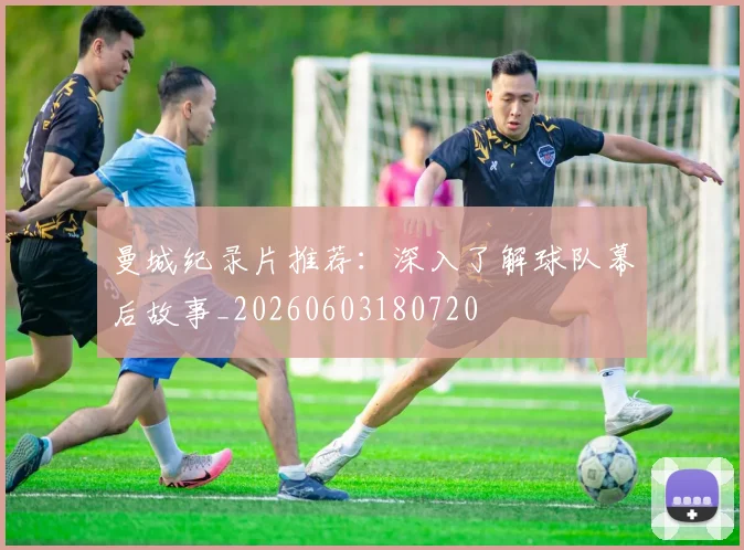 曼城纪录片推荐：深入了解球队幕后故事_20260603180720