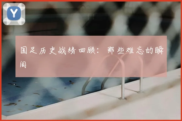国足历史战绩回顾：那些难忘的瞬间