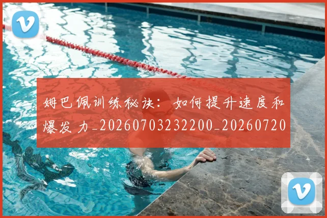 姆巴佩训练秘诀：如何提升速度和爆发力_20260703232200_20260720190644