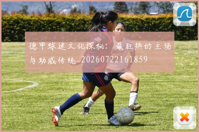 德甲球迷文化探秘：最狂热的主场与助威传统_20260722161859