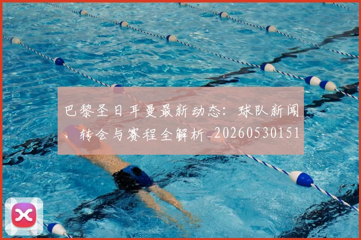 巴黎圣日耳曼最新动态：球队新闻、转会与赛程全解析_20260530151408