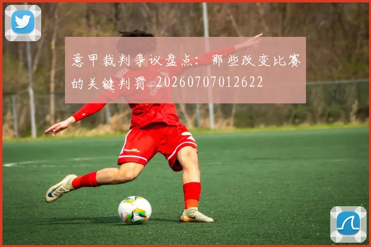 意甲裁判争议盘点：那些改变比赛的关键判罚_20260707012622