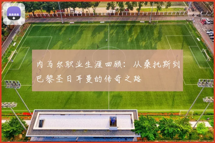 内马尔职业生涯回顾：从桑托斯到巴黎圣日耳曼的传奇之路