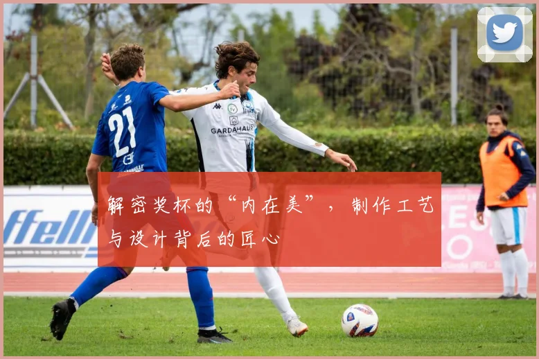 解密奖杯的“内在美”，制作工艺与设计背后的匠心