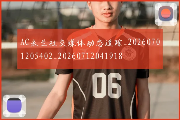 AC米兰社交媒体动态追踪_20260701205402_20260712041918