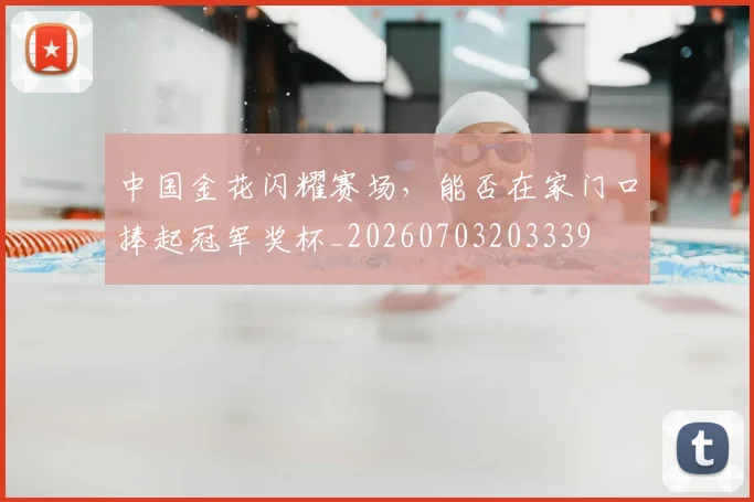 中国金花闪耀赛场,能否在家门口捧起冠军奖杯_20260703203339