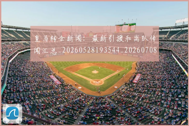 皇马转会新闻：最新引援和离队传闻汇总_20260528193544_20260708194359