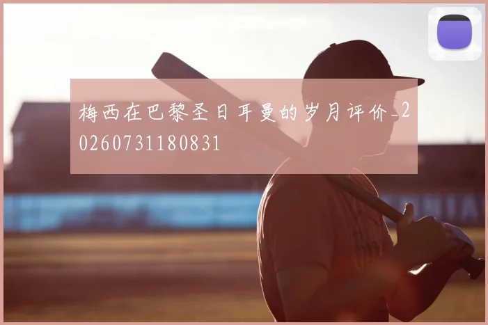 梅西在巴黎圣日耳曼的岁月评价_20260731180831