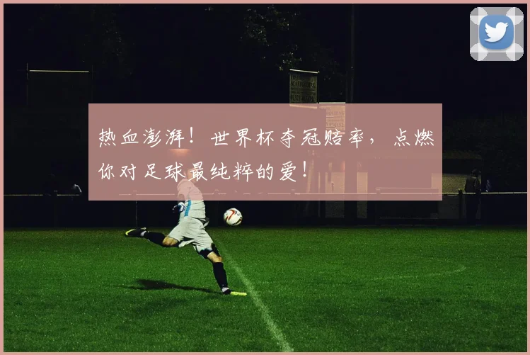 热血澎湃！世界杯夺冠赔率，点燃你对足球最纯粹的爱！