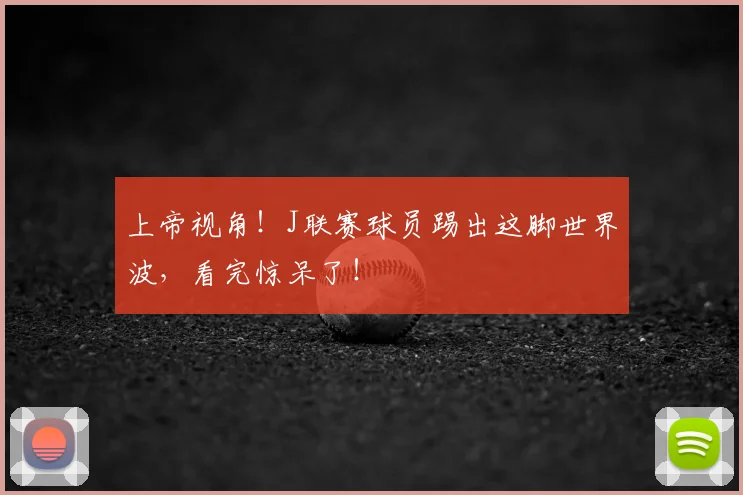 上帝视角!J联赛球员踢出这脚世界波,看完惊呆了!