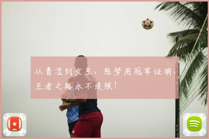 从青涩到女王,陈梦用冠军证明,王者之路永不设限!