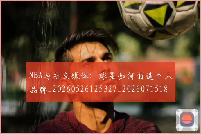 NBA与社交媒体：球星如何打造个人品牌_20260526125327_20260715181514
