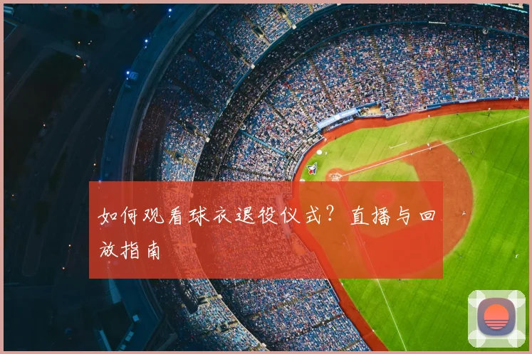 如何观看球衣退役仪式?直播与回放指南