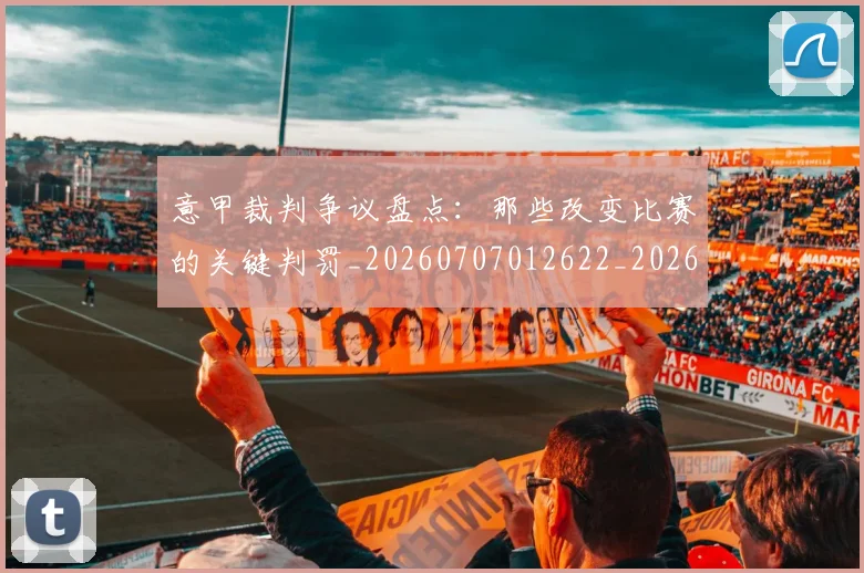 意甲裁判争议盘点：那些改变比赛的关键判罚_20260707012622_20260723180438