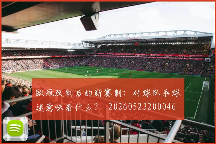 欧冠改制后的新赛制：对球队和球迷意味着什么？_20260523200046_20260707151107