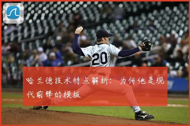 哈兰德技术特点解析：为何他是现代前锋的模板