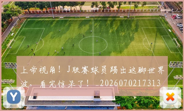 上帝视角！J联赛球员踢出这脚世界波，看完惊呆了！_20260702173139