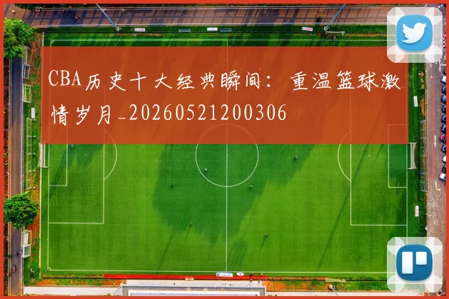 CBA历史十大经典瞬间：重温篮球激情岁月_20260521200306