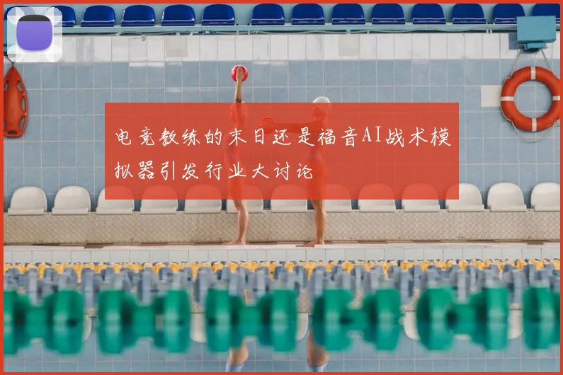 电竞教练的末日还是福音AI战术模拟器引发行业大讨论