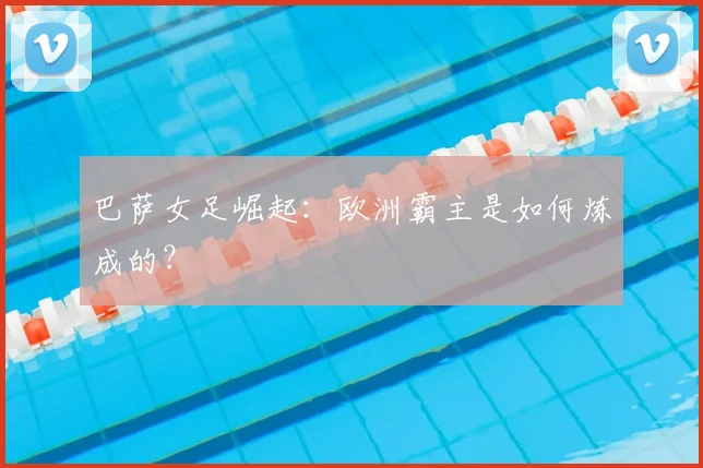 巴萨女足崛起：欧洲霸主是如何炼成的？