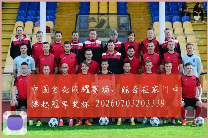 中国金花闪耀赛场,能否在家门口捧起冠军奖杯_20260703203339