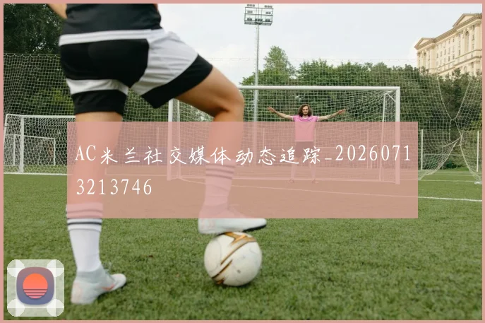 AC米兰社交媒体动态追踪_20260713213746