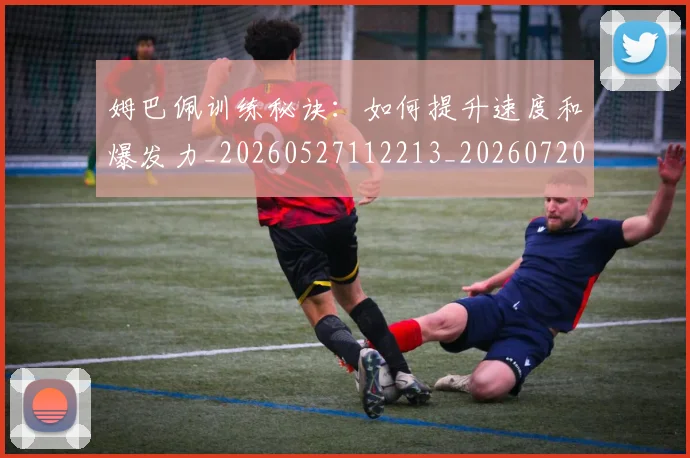 姆巴佩训练秘诀：如何提升速度和爆发力_20260527112213_20260720190642