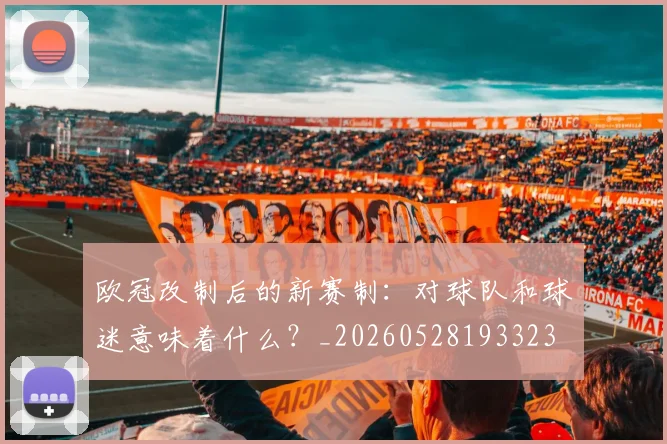 欧冠改制后的新赛制：对球队和球迷意味着什么？_20260528193323
