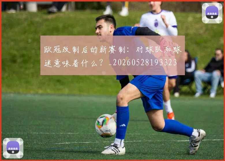 欧冠改制后的新赛制：对球队和球迷意味着什么？_20260528193323