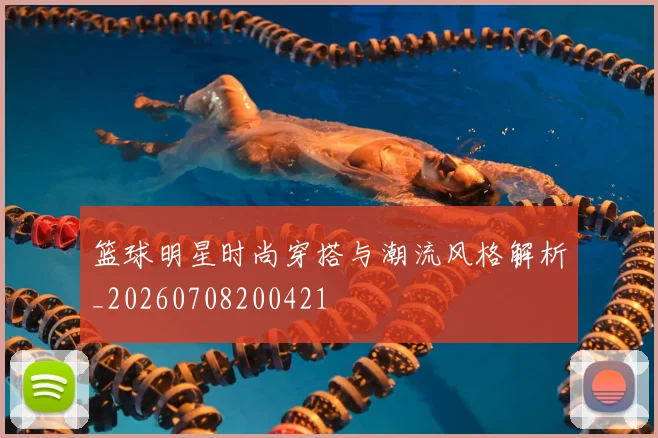 篮球明星时尚穿搭与潮流风格解析_20260708200421