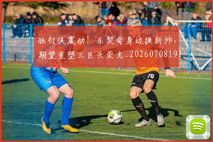 独行侠震动!东契奇身边换新帅,期望重塑三巨头荣光_20260708191303