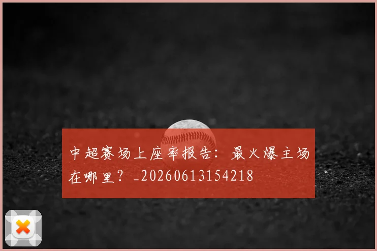中超赛场上座率报告:最火爆主场在哪里?_20260613154218