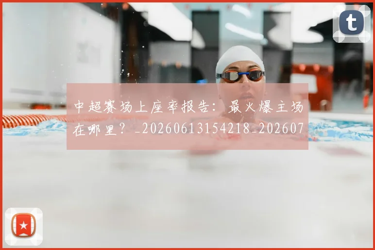 中超赛场上座率报告:最火爆主场在哪里?_20260613154218_20260703205348_20260716191046
