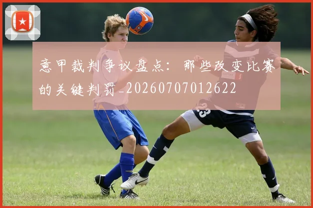 意甲裁判争议盘点：那些改变比赛的关键判罚_20260707012622