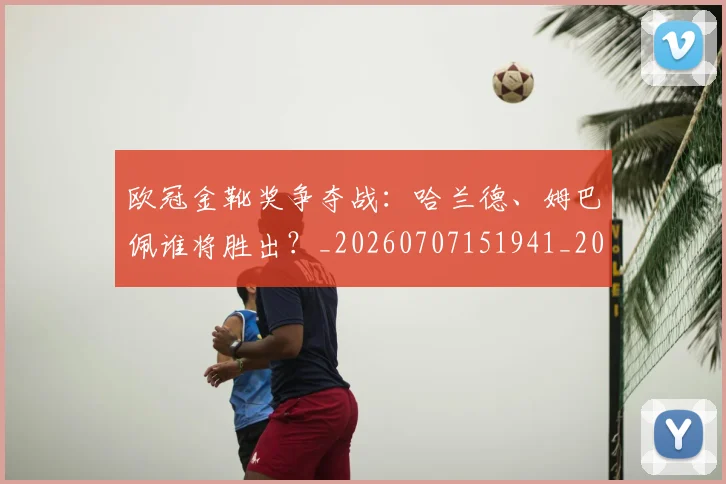 欧冠金靴奖争夺战：哈兰德、姆巴佩谁将胜出？_20260707151941_20260801165309